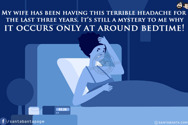 My wife has been having this terrible headache for the last three years.<br/>
It's still a mystery to me why it occurs only at around bedtime!