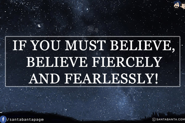 If you must believe, believe fiercely and fearlessly!