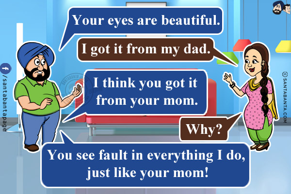 Santa: Your eyes are beautiful.<br/>
Jeeto: I got it from my dad.<br/>
Santa: I think you got it from your mom.<br/>
Jeeto: Why?<br/>
Santa: You see fault in everything I do, just like your mom!