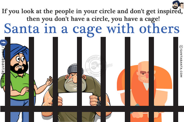 If you look at the people in your circle and don't get inspired, then you don't have a circle, you have a cage!