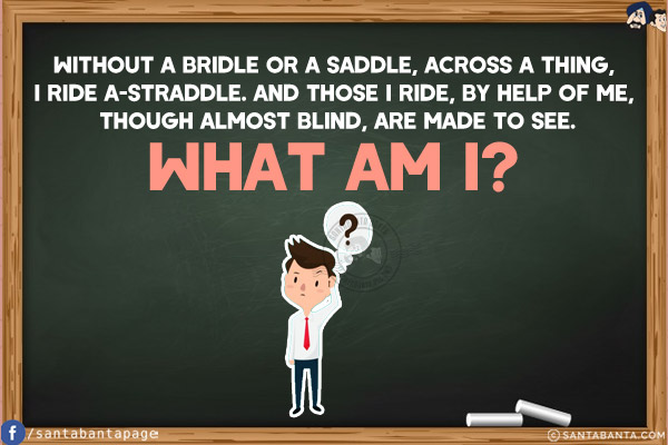 Without a bridle or a saddle, across a thing, I ride a-straddle. And those I ride, by help of me, though almost blind, are made to see.<br/>

What am I?
