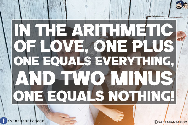 In the arithmetic of love, one plus one equals everything, and two minus one equals nothing!