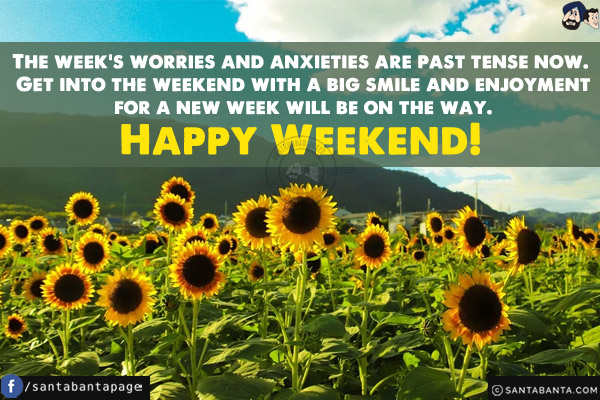 The week's worries and anxieties are past tense now. Get into the weekend with a big smile and enjoyment for a new week will be on the way.<br/>
Happy Weekend!