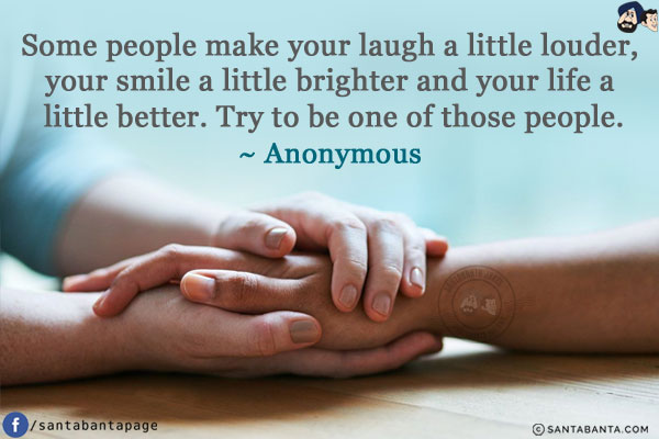 Some people make your laugh a little louder, your smile a little brighter and your life a little better. Try to be one of those people.