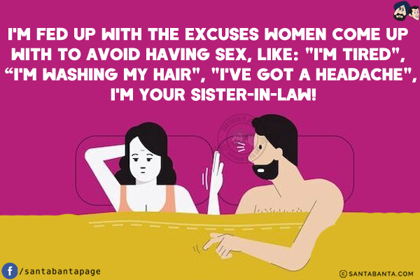 I'm fed up with the excuses women come up with to avoid having sex, like: `I'm tired`, `I'm washing my hair`, `I've got a headache`, I'm your sister-in-law!