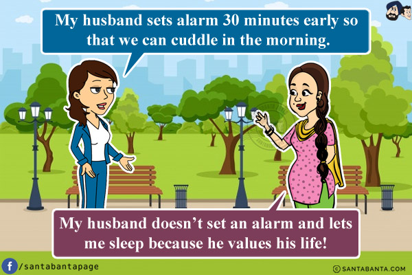 Preeto: My husband sets alarm 30 minutes early so that we can cuddle in the morning.<br/>
Jeeto: My husband doesn't set an alarm and lets me sleep because he values his life!