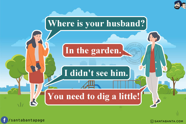 Lady 1: Where is your husband?<br/>
Lady 2: In the garden.<br/>
Lady 1: I didn't see him.<br/>
Lady 2: You need to dig a little!