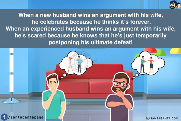 When a new husband wins an argument with his wife, he celebrates because he thinks it's forever.<br/>
When an experienced husband wins an argument with his wife, he's scared because he knows that he's just temporarily postponing his ultimate defeat!