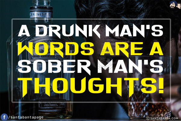 A drunk man's words are a sober man's thoughts!