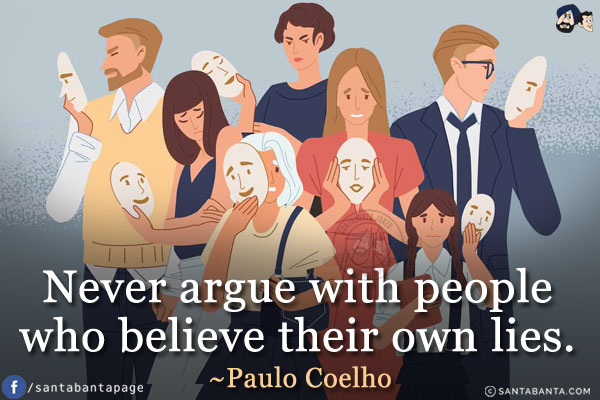 Never argue with people who believe their own lies.