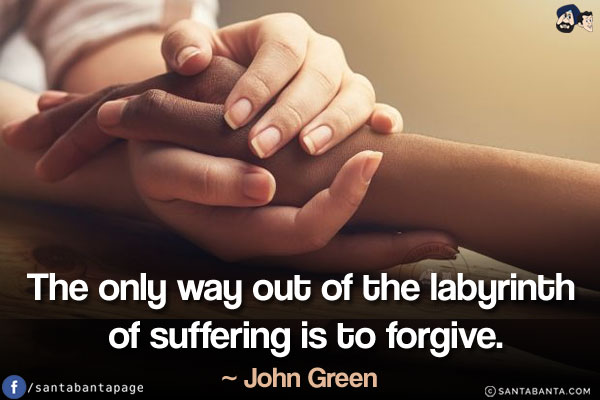 The only way out of the labyrinth of suffering is to forgive.