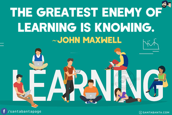 The greatest enemy of learning is knowing.