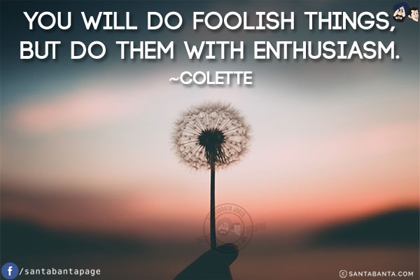 You will do foolish things, but do them with enthusiasm.