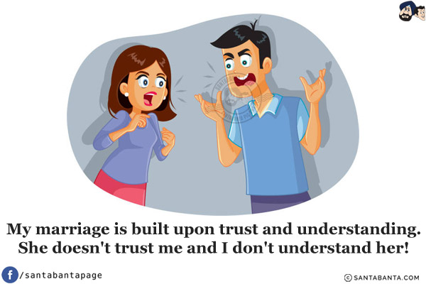 My marriage is built upon trust and understanding.<br/>
She doesn't trust me and I don't understand her!