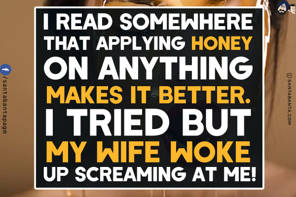 I read somewhere that applying honey on anything makes it better.<br/>
I tried but my wife woke up screaming at me!