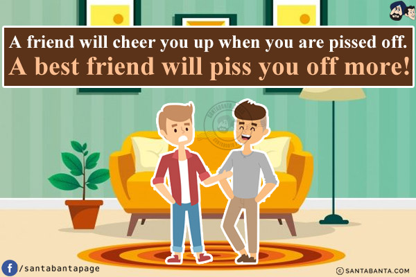 A friend will cheer you up when you are pissed off.<br/>
A best friend will piss you off more!