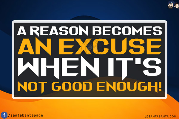 A reason becomes an excuse when it's not good enough!