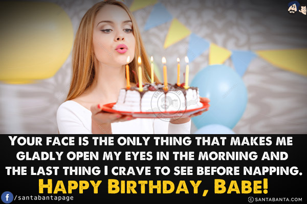 Your face is the only thing that makes me gladly open my eyes in the morning and the last thing I crave to see before napping.<br/>
Happy Birthday, Babe!