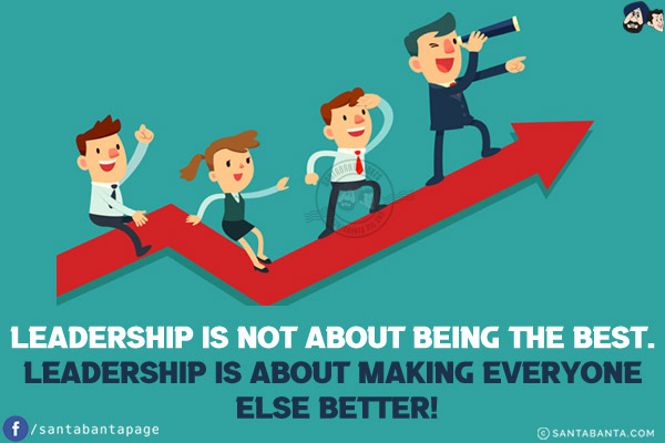 Leadership is not about being the best. Leadership is about making everyone else better!