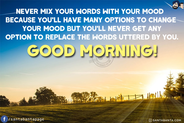 Never mix your words with your mood because you'll have many options to change your mood but you'll never get any option to replace the words uttered by you.<br/>
Good Morning!