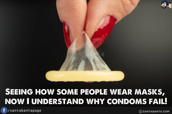 Seeing how some people wear masks, now I understand why condoms fail!