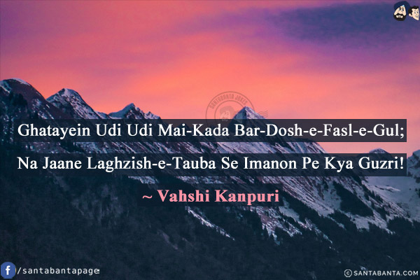 Ghatayein Udi Udi Mai-Kada Bar-Dosh-e-Fasl-e-Gul;<br/>
Na Jaane Laghzish-e-Tauba Se Imanon Pe Kya Guzri!