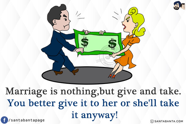 Marriage is nothing, but give and take.<br/>
You better give it to her or she'll take it anyway!