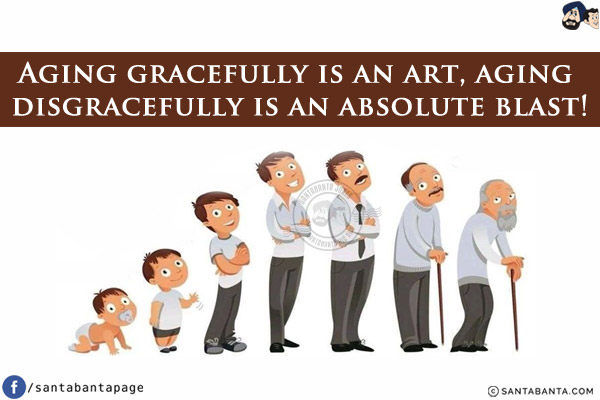 Aging gracefully is an art, aging disgracefully is an absolute blast!