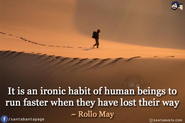 It is an ironic habit of human beings to run faster when they have lost their way.