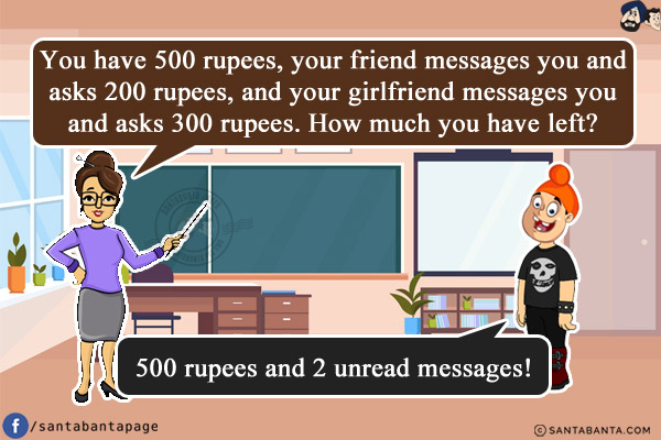 Teacher: You have 500 rupees, your friend messages you and asks 200 rupees, and your girlfriend messages you and asks 300 rupees. How much you have left?<br/>
Pappu: 500 rupees and 2 unread messages!