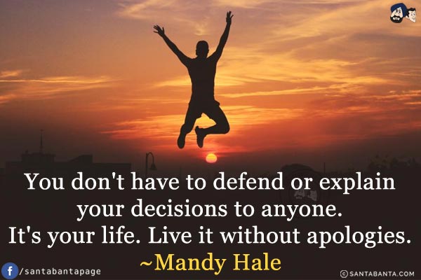 You don't have to defend or explain your decisions to anyone. It's your life. Live it without apologies.