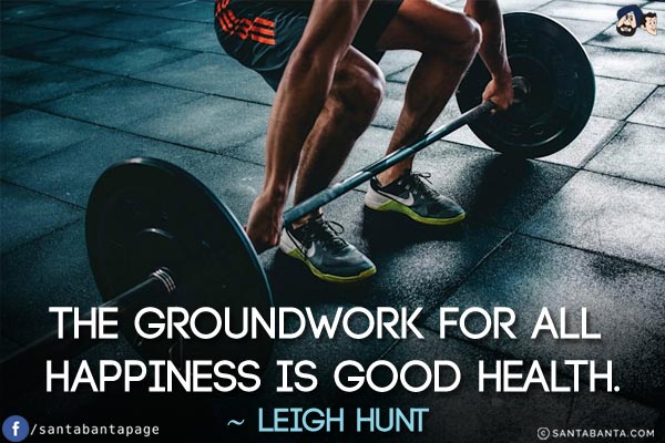 The groundwork for all happiness is good health.