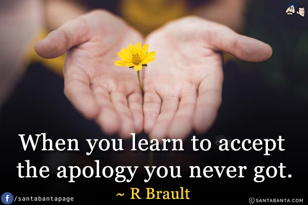 When you learn to accept the apology you never got.