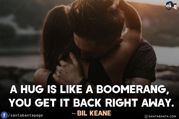 A hug is like a boomerang, you get it back right away.