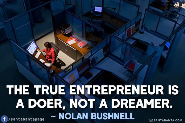 The true entrepreneur is a doer, not a dreamer.