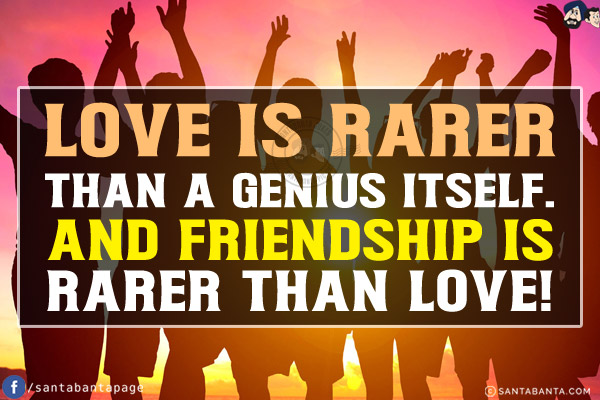 Love is rarer than a genius itself. And friendship is rarer than love!