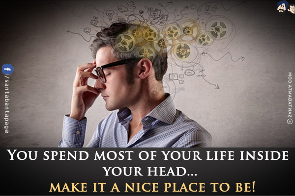 You spend most of your life inside your head... make it a nice place to be!