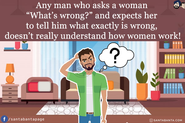 Any man who asks a woman `What's wrong?` and expects her to tell him what exactly is wrong, doesn't really understand how women work!