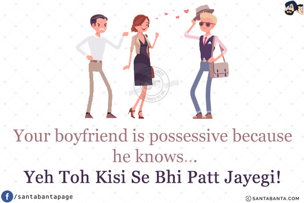 Your boyfriend is possessive because he knows...<br/>
Yeh Toh Kisi Se Bhi Patt Jayegi!