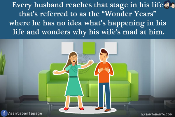 Every husband reaches that stage in his life that's referred to as the `Wonder Years` where he has no idea what's happening in his life and wonders why his wife's mad at him!