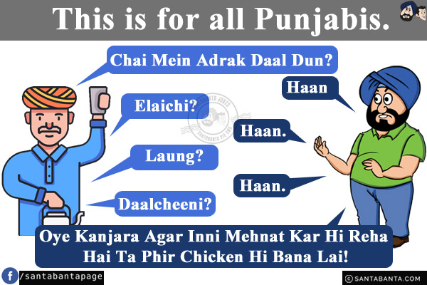 This is for all Punjabis.<br/>
Chai Wala: Chai Mein Adrak Daal Dun?<br/>
Punjabi: Haan.<br/>
Chai Wala: Elaichi?<br/>
Punjabi: Haan.<br/>
Chai Wala: Laung?<br/>
Punjabi: Haan.<br/>
Chai Wala: Daalcheeni?<br/>
Punjabi: Haan...  Oye Kanjara Agar Inni Mehnat Kar Hi Reha Hai Ta Phir Chicken Hi Bana Lai!