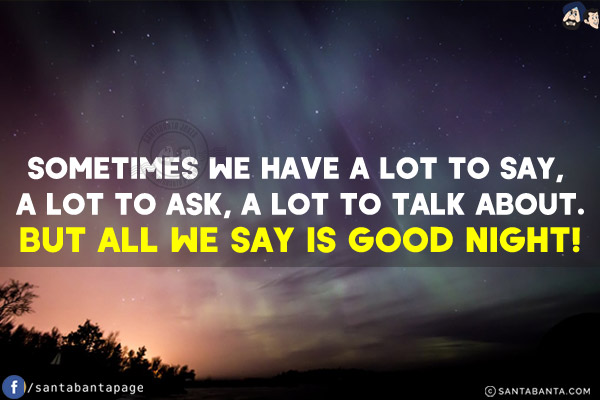 Sometimes we have a lot to say, a lot to ask, a lot to talk about.<br/>
But all we say is Good Night!