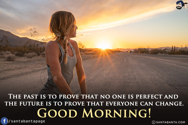 The past is to prove that no one is perfect and the future is to prove that everyone can change.<br/>
Good Morning!