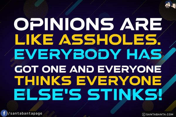 Opinions are like assholes. Everybody has got one and everyone thinks everyone else's stinks!