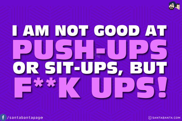 I am not good at push-ups or sit-ups, but f**k ups!