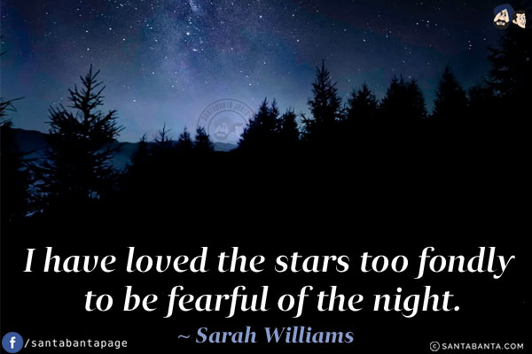 I have loved the stars too fondly to be fearful of the night.