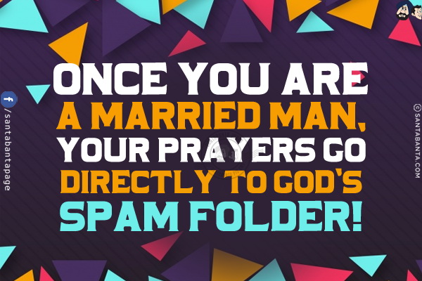 Once you are a married man, your prayers go directly to God's spam folder!