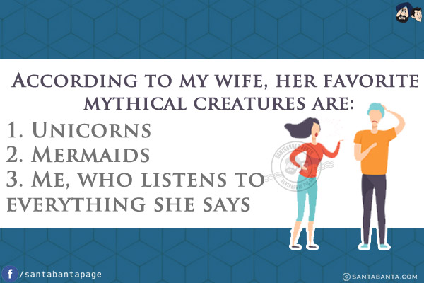 According to my wife, her favorite mythical creatures are:<br/><br/>

1. Unicorns<br/>
2. Mermaids<br/>
3. Me, who listens to everything she says