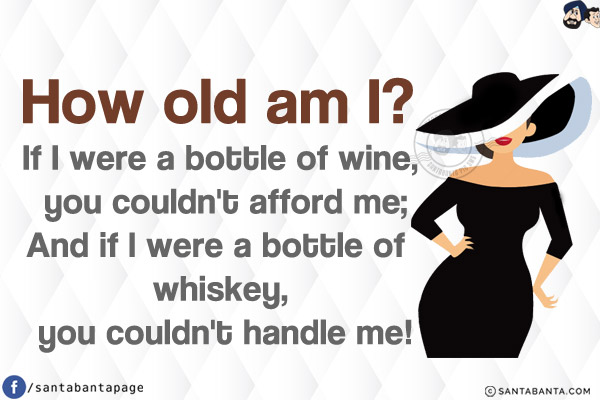 How old am I?<br/>
If I were a bottle of wine, you couldn't afford me;<br/>
And if I were a bottle of whiskey, you couldn't handle me!