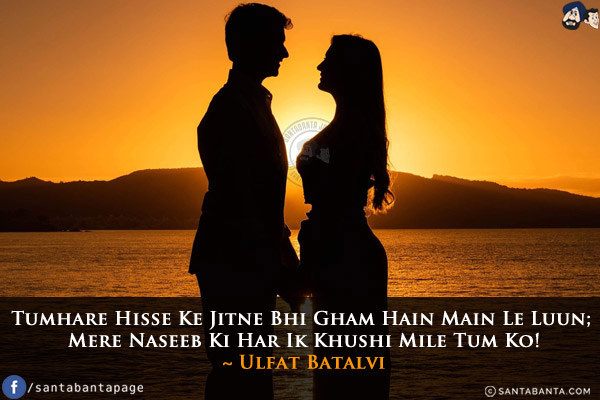 Tumhare Hisse Ke Jitne Bhi Gham Hain Main Le Luun;<br/>
Mere Naseeb Ki Har Ik Khushi Mile Tum Ko!